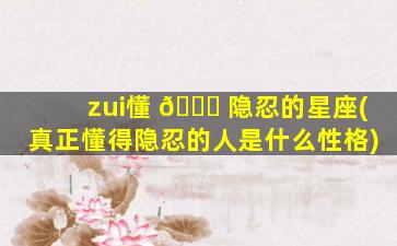 zui
懂 🍁 隐忍的星座(真正懂得隐忍的人是什么性格)